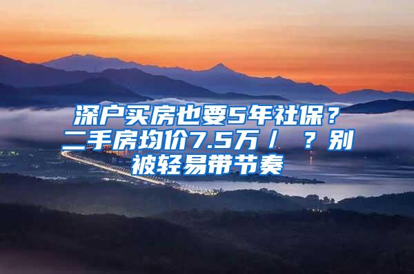 深户买房也要5年社保？二手房均价7.5万／㎡？别被轻易带节奏