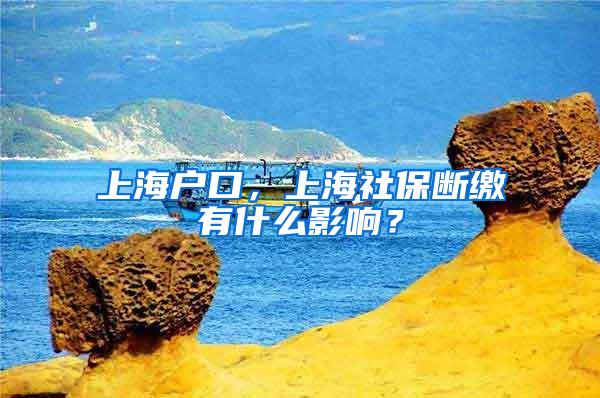 上海户口，上海社保断缴有什么影响？