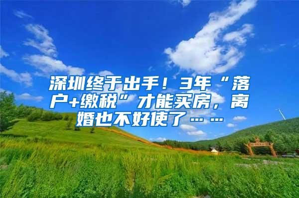 深圳终于出手！3年“落户+缴税”才能买房，离婚也不好使了……