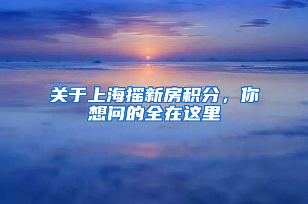 关于上海摇新房积分，你想问的全在这里