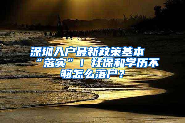 深圳入户最新政策基本“落实”！社保和学历不够怎么落户？