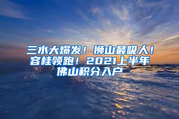 三水大爆发！狮山最吸人！容桂领跑！2021上半年佛山积分入户