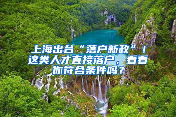 上海出台“落户新政”！这类人才直接落户，看看你符合条件吗？