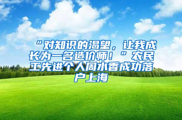 “对知识的渴望，让我成长为一名造价师！”农民工先进个人周水香成功落户上海