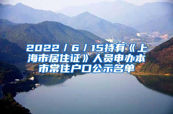 2022／6／15持有《上海市居住证》人员申办本市常住户口公示名单