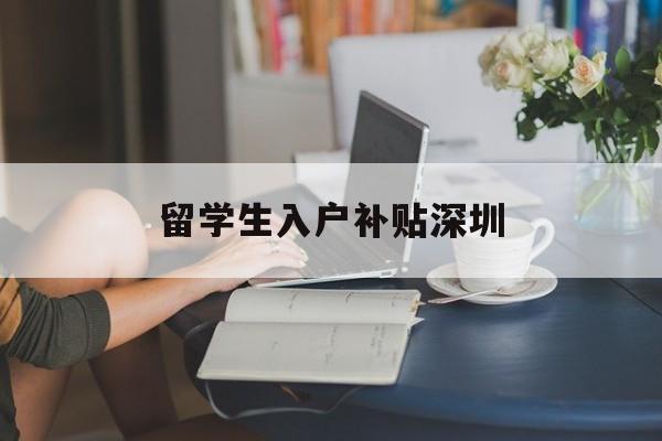 留学生入户补贴深圳(深圳留学生落户补贴政策) 留学生入户深圳