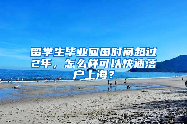 留学生毕业回国时间超过2年，怎么样可以快速落户上海？