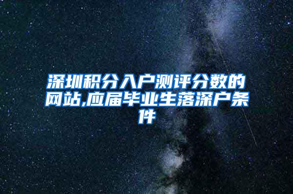 深圳积分入户测评分数的网站,应届毕业生落深户条件