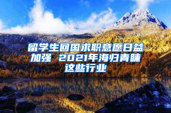 留学生回国求职意愿日益加强 2021年海归青睐这些行业