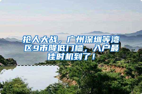 抢人大战，广州深圳等湾区9市降低门槛，入户最佳时机到了！