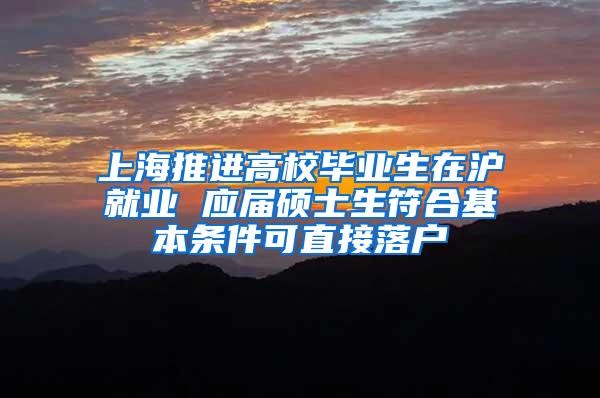 上海推进高校毕业生在沪就业 应届硕士生符合基本条件可直接落户