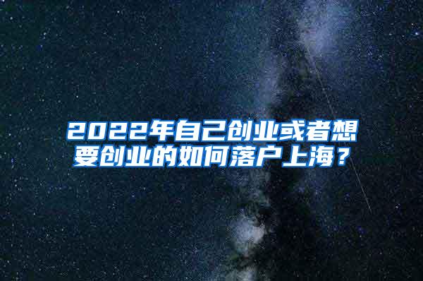 2022年自己创业或者想要创业的如何落户上海？