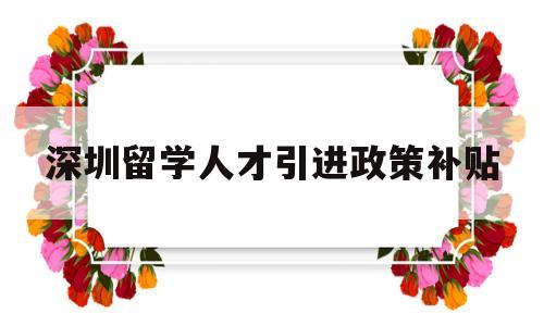 深圳留学人才引进政策补贴(深圳留学人才引进政策补贴 深户) 留学生入户深圳