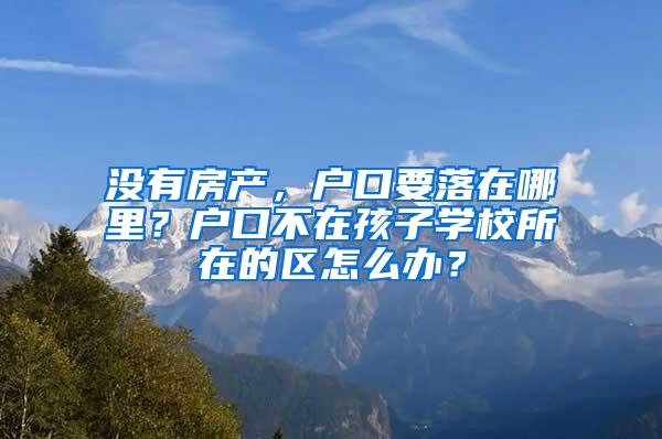 没有房产，户口要落在哪里？户口不在孩子学校所在的区怎么办？