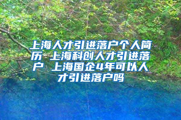 上海人才引进落户个人简历 上海科创人才引进落户 上海国企4年可以人才引进落户吗