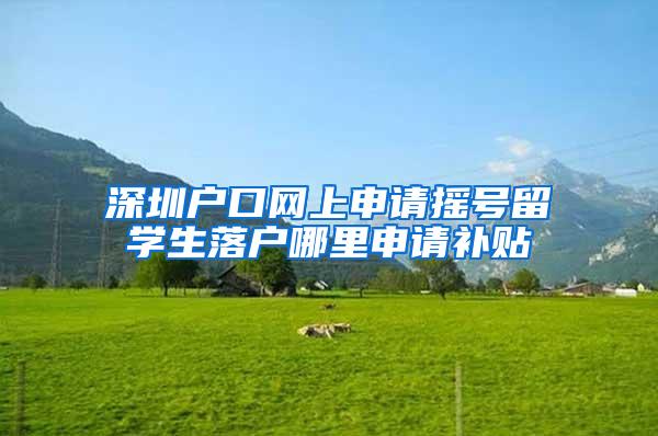 深圳户口网上申请摇号留学生落户哪里申请补贴