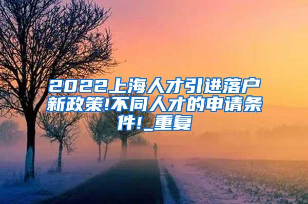2022上海人才引进落户新政策!不同人才的申请条件!_重复