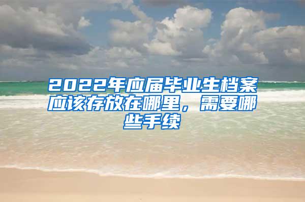 2022年应届毕业生档案应该存放在哪里，需要哪些手续