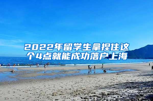 2022年留学生拿捏住这个4点就能成功落户上海