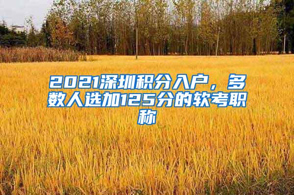 2021深圳积分入户，多数人选加125分的软考职称