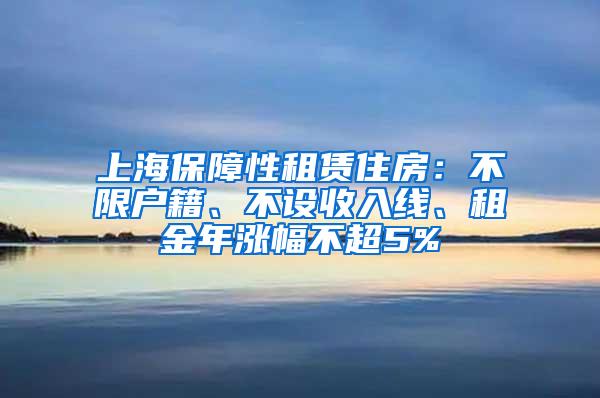 上海保障性租赁住房：不限户籍、不设收入线、租金年涨幅不超5%