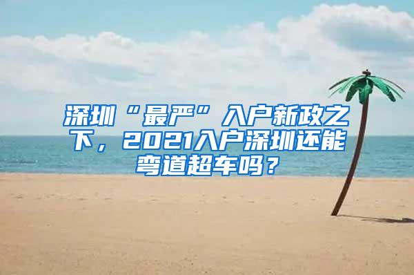 深圳“最严”入户新政之下，2021入户深圳还能弯道超车吗？