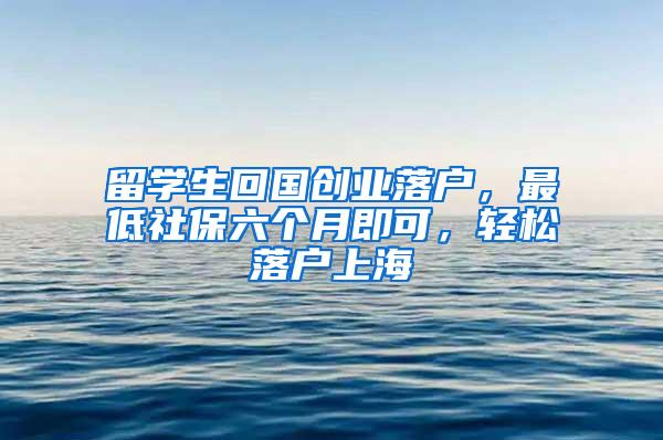 留学生回国创业落户，最低社保六个月即可，轻松落户上海