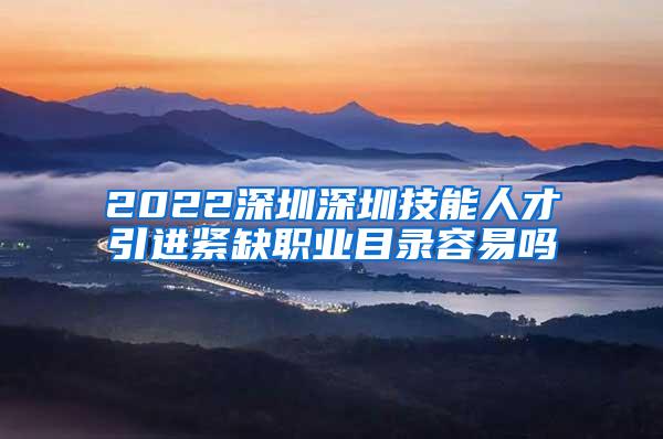 2022深圳深圳技能人才引进紧缺职业目录容易吗