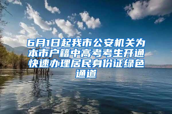 6月1日起我市公安机关为本市户籍中高考考生开通快速办理居民身份证绿色通道