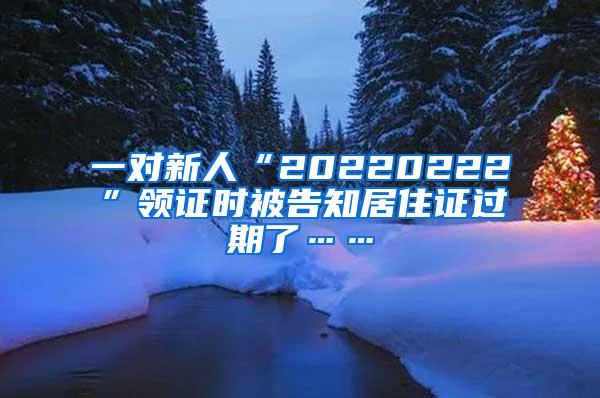 一对新人“20220222”领证时被告知居住证过期了……