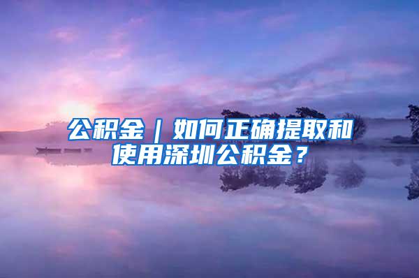 公积金｜如何正确提取和使用深圳公积金？