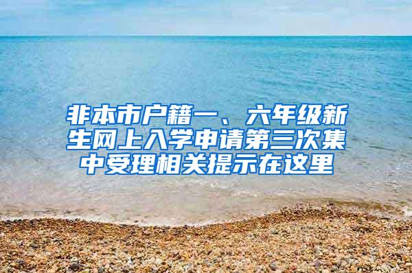 非本市户籍一、六年级新生网上入学申请第三次集中受理相关提示在这里→