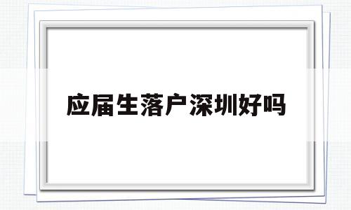 应届生落户深圳好吗(应届生如何在深圳落户) 应届毕业生入户深圳