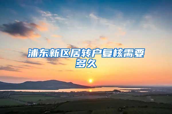 浦东新区居转户复核需要多久