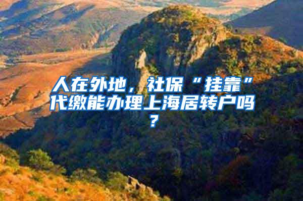 人在外地，社保“挂靠”代缴能办理上海居转户吗？