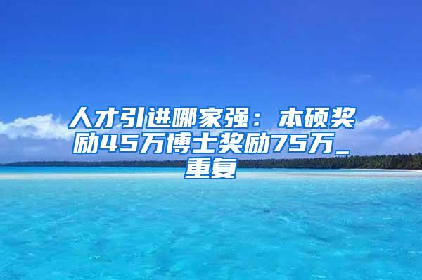 人才引进哪家强：本硕奖励45万博士奖励75万_重复