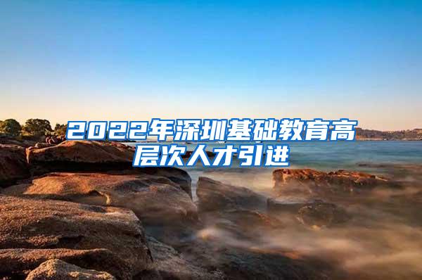 2022年深圳基础教育高层次人才引进