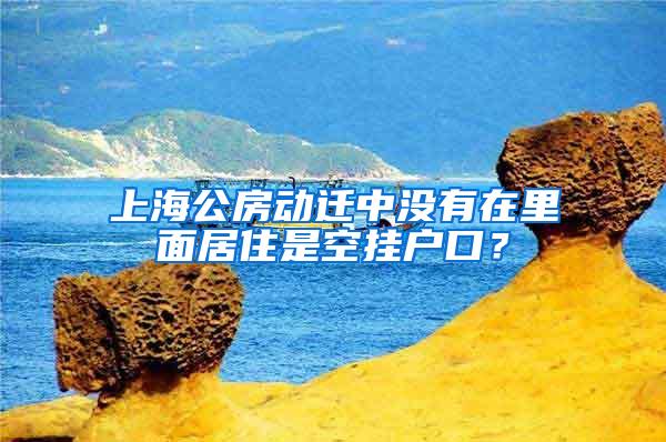 上海公房动迁中没有在里面居住是空挂户口？