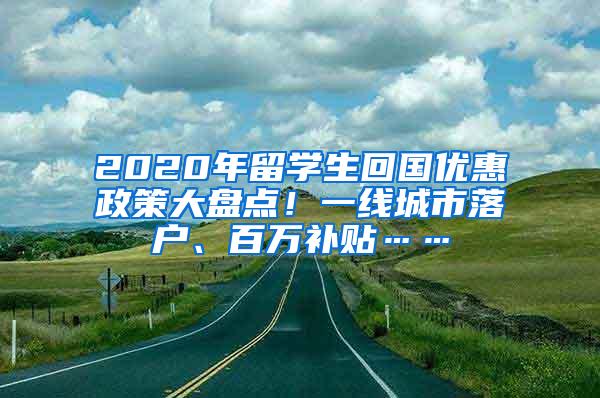 2020年留学生回国优惠政策大盘点！一线城市落户、百万补贴……