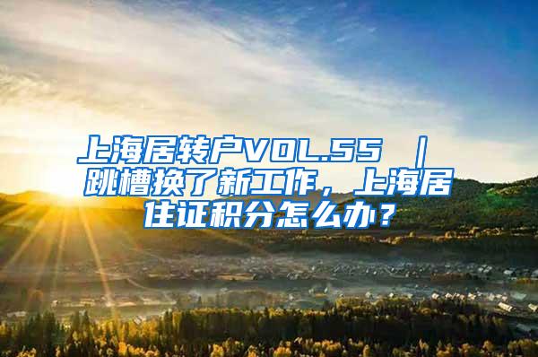 上海居转户VOL.55 ｜ 跳槽换了新工作，上海居住证积分怎么办？