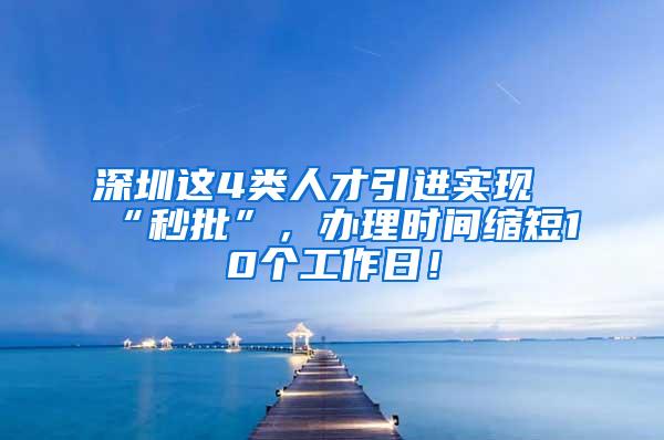 深圳这4类人才引进实现“秒批”，办理时间缩短10个工作日！