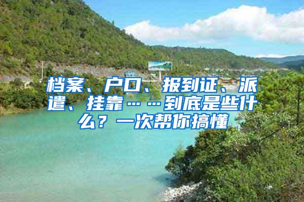 档案、户口、报到证、派遣、挂靠……到底是些什么？一次帮你搞懂