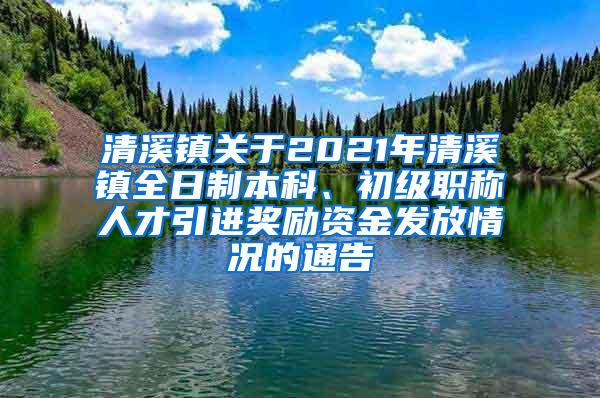 清溪镇关于2021年清溪镇全日制本科、初级职称人才引进奖励资金发放情况的通告