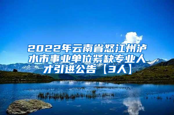 2022年云南省怒江州泸水市事业单位紧缺专业人才引进公告【3人】