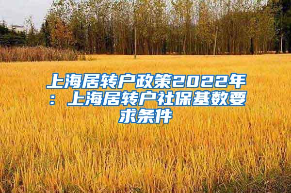 上海居转户政策2022年：上海居转户社保基数要求条件