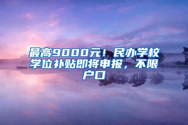 最高9000元！民办学校学位补贴即将申报，不限户口