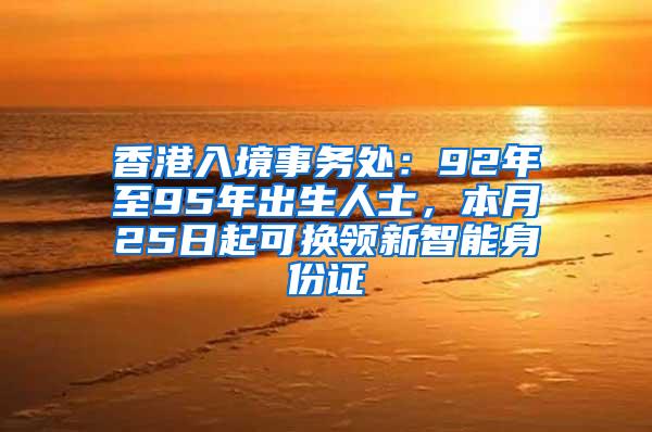 香港入境事务处：92年至95年出生人士，本月25日起可换领新智能身份证