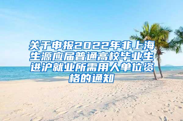 关于申报2022年非上海生源应届普通高校毕业生进沪就业所需用人单位资格的通知