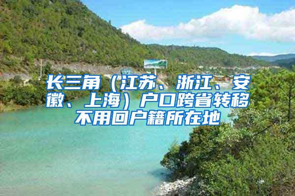 长三角（江苏、浙江、安徽、上海）户口跨省转移不用回户籍所在地