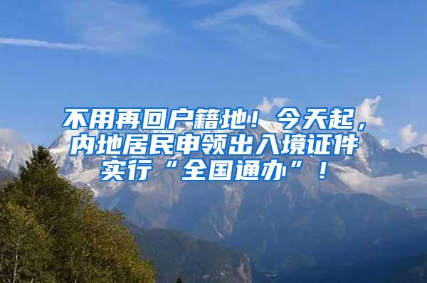 不用再回户籍地！今天起，内地居民申领出入境证件实行“全国通办”！